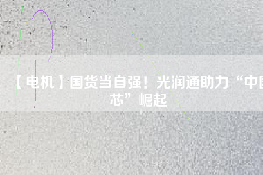 【電機】國貨當(dāng)自強！光潤通助力“中國芯”崛起
          