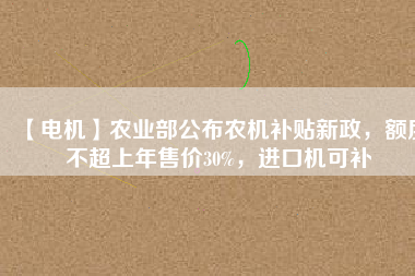 【電機(jī)】農(nóng)業(yè)部公布農(nóng)機(jī)補(bǔ)貼新政，額度不超上年售價(jià)30%，進(jìn)口機(jī)可補(bǔ)
          