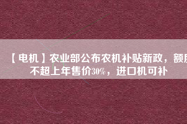 【電機(jī)】農(nóng)業(yè)部公布農(nóng)機(jī)補(bǔ)貼新政，額度不超上年售價(jià)30%，進(jìn)口機(jī)可補(bǔ)
          