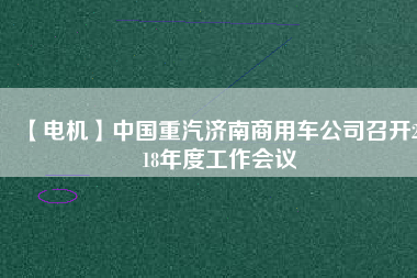 【電機(jī)】中國(guó)重汽濟(jì)南商用車(chē)公司召開(kāi)2018年度工作會(huì)議
          