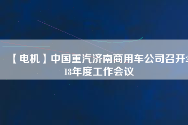 【電機(jī)】中國(guó)重汽濟(jì)南商用車(chē)公司召開(kāi)2018年度工作會(huì)議
          