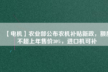 【電機(jī)】農(nóng)業(yè)部公布農(nóng)機(jī)補(bǔ)貼新政，額度不超上年售價(jià)30%，進(jìn)口機(jī)可補(bǔ)
          