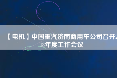 【電機(jī)】中國(guó)重汽濟(jì)南商用車(chē)公司召開(kāi)2018年度工作會(huì)議
          