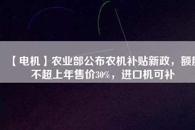 【電機(jī)】農(nóng)業(yè)部公布農(nóng)機(jī)補(bǔ)貼新政，額度不超上年售價(jià)30%，進(jìn)口機(jī)可補(bǔ)
          