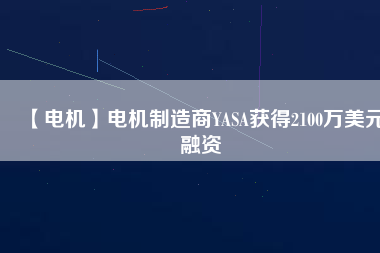 【電機(jī)】電機(jī)制造商YASA獲得2100萬美元融資