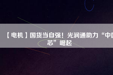 【電機】國貨當(dāng)自強！光潤通助力“中國芯”崛起
          