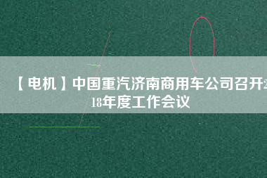 【電機(jī)】中國(guó)重汽濟(jì)南商用車(chē)公司召開(kāi)2018年度工作會(huì)議
          