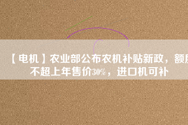 【電機(jī)】農(nóng)業(yè)部公布農(nóng)機(jī)補(bǔ)貼新政，額度不超上年售價(jià)30%，進(jìn)口機(jī)可補(bǔ)
          