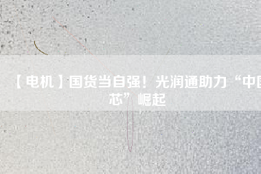 【電機】國貨當(dāng)自強！光潤通助力“中國芯”崛起
          