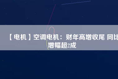 【電機】空調(diào)電機：財年高增收尾 同比增幅超2成
          