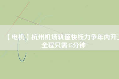 【電機(jī)】杭州機(jī)場(chǎng)軌道快線力爭(zhēng)年內(nèi)開工 全程只需45分鐘
          
