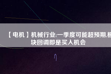 【電機】機械行業(yè):一季度可能超預期,板塊回調即是買入機會
          
