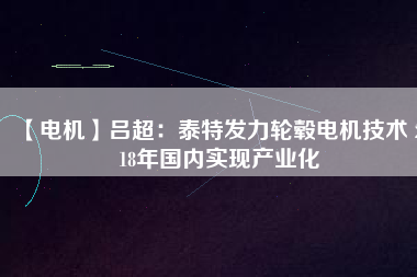 【電機(jī)】呂超:泰特發(fā)力輪轂電機(jī)技術(shù) 2018年國(guó)內(nèi)實(shí)現(xiàn)產(chǎn)業(yè)化