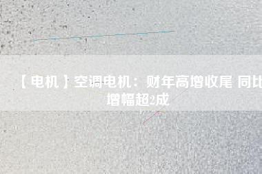 【電機】空調(diào)電機：財年高增收尾 同比增幅超2成
          