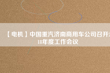 【電機(jī)】中國(guó)重汽濟(jì)南商用車(chē)公司召開(kāi)2018年度工作會(huì)議
          