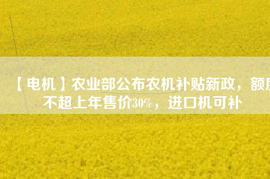 【電機(jī)】農(nóng)業(yè)部公布農(nóng)機(jī)補(bǔ)貼新政，額度不超上年售價(jià)30%，進(jìn)口機(jī)可補(bǔ)
          