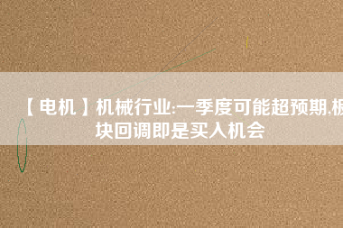 【電機】機械行業(yè):一季度可能超預期,板塊回調即是買入機會
          