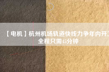 【電機(jī)】杭州機(jī)場(chǎng)軌道快線力爭(zhēng)年內(nèi)開工 全程只需45分鐘
          
