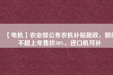 【電機(jī)】農(nóng)業(yè)部公布農(nóng)機(jī)補(bǔ)貼新政，額度不超上年售價(jià)30%，進(jìn)口機(jī)可補(bǔ)
          