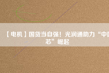 【電機】國貨當(dāng)自強！光潤通助力“中國芯”崛起
          