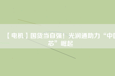 【電機】國貨當(dāng)自強！光潤通助力“中國芯”崛起
          
