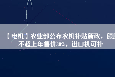 【電機(jī)】農(nóng)業(yè)部公布農(nóng)機(jī)補(bǔ)貼新政，額度不超上年售價(jià)30%，進(jìn)口機(jī)可補(bǔ)
          