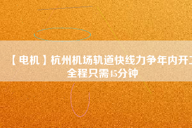 【電機(jī)】杭州機(jī)場(chǎng)軌道快線力爭(zhēng)年內(nèi)開工 全程只需45分鐘
          