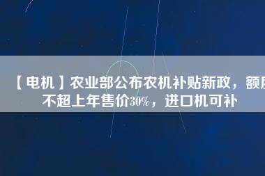 【電機(jī)】農(nóng)業(yè)部公布農(nóng)機(jī)補(bǔ)貼新政，額度不超上年售價(jià)30%，進(jìn)口機(jī)可補(bǔ)
          