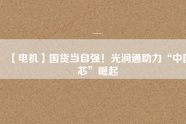 【電機】國貨當(dāng)自強！光潤通助力“中國芯”崛起
          