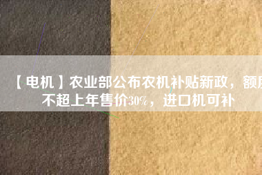 【電機(jī)】農(nóng)業(yè)部公布農(nóng)機(jī)補(bǔ)貼新政，額度不超上年售價(jià)30%，進(jìn)口機(jī)可補(bǔ)
          