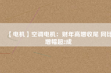 【電機】空調(diào)電機：財年高增收尾 同比增幅超2成
          