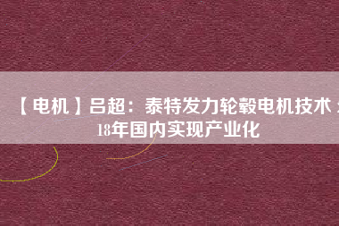 【電機(jī)】呂超:泰特發(fā)力輪轂電機(jī)技術(shù) 2018年國(guó)內(nèi)實(shí)現(xiàn)產(chǎn)業(yè)化