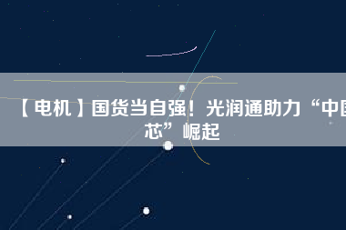 【電機】國貨當(dāng)自強！光潤通助力“中國芯”崛起
          