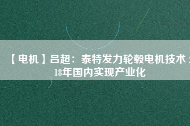【電機(jī)】呂超:泰特發(fā)力輪轂電機(jī)技術(shù) 2018年國(guó)內(nèi)實(shí)現(xiàn)產(chǎn)業(yè)化
