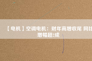【電機】空調(diào)電機：財年高增收尾 同比增幅超2成
          