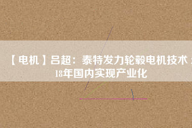 【電機(jī)】呂超:泰特發(fā)力輪轂電機(jī)技術(shù) 2018年國(guó)內(nèi)實(shí)現(xiàn)產(chǎn)業(yè)化
