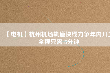 【電機(jī)】杭州機(jī)場(chǎng)軌道快線力爭(zhēng)年內(nèi)開工 全程只需45分鐘
          