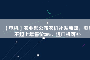 【電機(jī)】農(nóng)業(yè)部公布農(nóng)機(jī)補(bǔ)貼新政，額度不超上年售價(jià)30%，進(jìn)口機(jī)可補(bǔ)
          