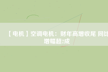【電機】空調(diào)電機：財年高增收尾 同比增幅超2成
          