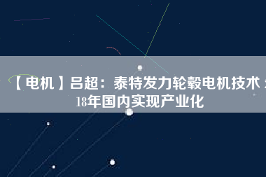 【電機(jī)】呂超:泰特發(fā)力輪轂電機(jī)技術(shù) 2018年國(guó)內(nèi)實(shí)現(xiàn)產(chǎn)業(yè)化
