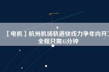 【電機(jī)】杭州機(jī)場(chǎng)軌道快線力爭(zhēng)年內(nèi)開工 全程只需45分鐘
          