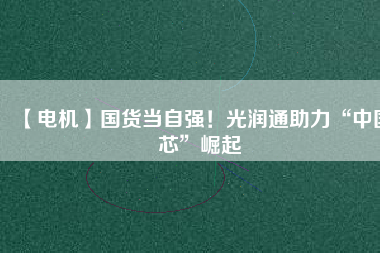【電機】國貨當(dāng)自強！光潤通助力“中國芯”崛起
          