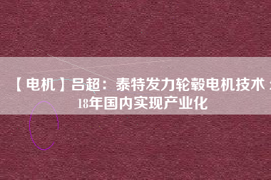 【電機(jī)】呂超:泰特發(fā)力輪轂電機(jī)技術(shù) 2018年國(guó)內(nèi)實(shí)現(xiàn)產(chǎn)業(yè)化