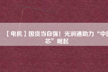 【電機】國貨當(dāng)自強！光潤通助力“中國芯”崛起
          