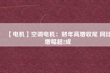 【電機】空調(diào)電機：財年高增收尾 同比增幅超2成
          