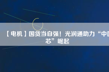 【電機】國貨當(dāng)自強！光潤通助力“中國芯”崛起
          