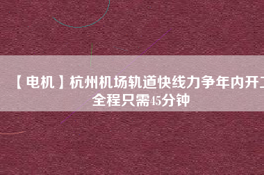 【電機(jī)】杭州機(jī)場(chǎng)軌道快線力爭(zhēng)年內(nèi)開工 全程只需45分鐘
          