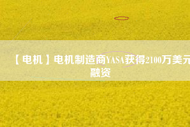 【電機(jī)】電機(jī)制造商YASA獲得2100萬美元融資