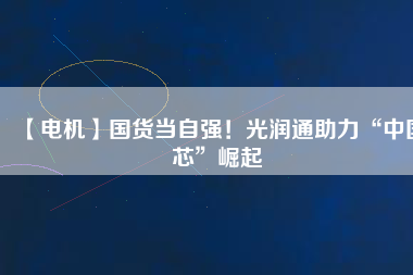【電機】國貨當(dāng)自強！光潤通助力“中國芯”崛起
          