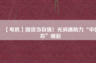【電機】國貨當(dāng)自強！光潤通助力“中國芯”崛起
          